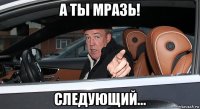 а ты мразь! следующий...