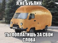 я не бублик ты поплатишь за свои слова