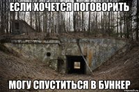 если хочется поговорить могу спуститься в бункер