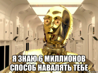  я знаю 6 миллионов способ навалять тебе