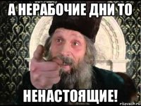 а нерабочие дни то ненастоящие!