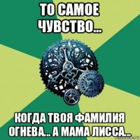 то самое чувство... когда твоя фамилия огнева... а мама лисса...