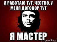 я работаю тут, честно, у меня договор тут я мастер
