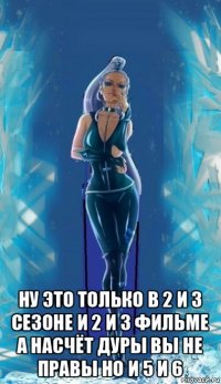  ну это только в 2 и 3 сезоне и 2 и 3 фильме а насчёт дуры вы не правы но и 5 и 6