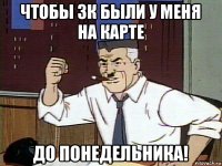 чтобы 3к были у меня на карте до понедельника!