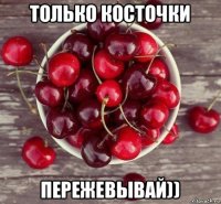 только косточки пережевывай))