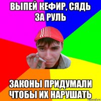 выпей кефир, сядь за руль законы придумали чтобы их нарушать