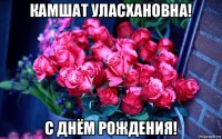 камшат уласхановна! с днём рождения!