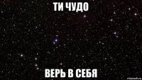 ти чудо верь в себя