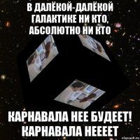 в далёкой-далёкой галактике ни кто, абсолютно ни кто карнавала нее будеет! карнавала неееет