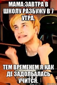 мама:завтра в школу разбужу в 7 утра. тем временем я:как де задолбалась учится.