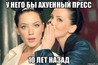 у него бы ахуенный пресс 10 лет назад