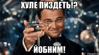 хуле пиздеть!? йобним!