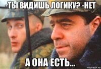 -ты видишь логику? -нет а она есть...