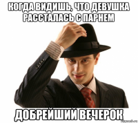 когда видишь, что девушка рассталась с парнем добрейший вечерок