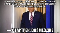 — враг моего врага — мой друг. — это высказывание приписывают арабскому принцу, которого предали и убили собственные подданные. — стартрек: возмездие