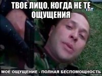 твое лицо, когда не те ощущения 