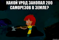 какой урод закопал 200 саморезов в земле? 