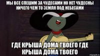 мы все спешим за чудесами но нет чудесны ничего чем то земля под небесами где крыша дома твоего где крыша дома твоего