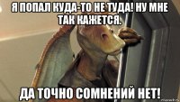 я попал куда-то не туда! ну мне так кажется. да точно сомнений нет!
