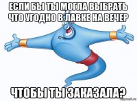 если бы ты могла выбрать что угодно в лавке на вечер чтобы ты заказала?