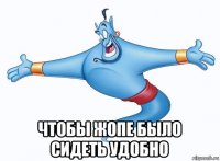 чтобы жопе было сидеть удобно