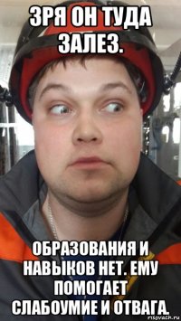 зря он туда залез. образования и навыков нет. ему помогает слабоумие и отвага.