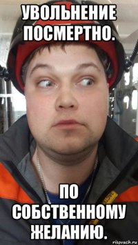 увольнение посмертно. по собственному желанию.