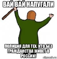 вай вай напугали полиция для тех, кто без гражданства живет в россии!