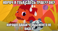 короч я тебя сдесь трах?? ок? хорошо давай чтобы не кто не видел