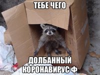тебе чего долбанный коронавирус ф