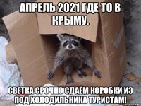 апрель 2021 где то в крыму. светка срочно сдаём коробки из под холодильника туристам!