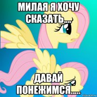 милая я хочу сказать.... давай понежимся.....