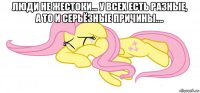 люди не жестоки... у всех есть разные, а то и серьёзные причины.... 