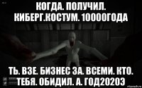 когда. получил. киберг.костум. 10000года ть. взе. бизнес за. всеми. кто. тебя. обидил. а. год2020э