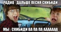 радио : дальше песня скибиди мы : скибиди ва па па ааааааа
