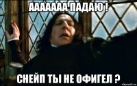 ааааааа падаю ! снейп ты не офигел ?