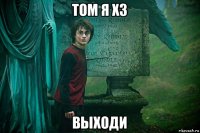 том я хз выходи