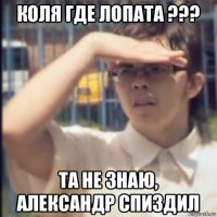 коля где лопата ??? та не знаю, александр спиздил
