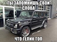 ты запомнишь свои слова что гелик топ