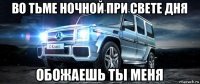 во тьме ночной при свете дня обожаешь ты меня