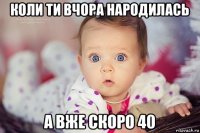 коли ти вчора народилась а вже скоро 40