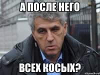 а после него всех косых?