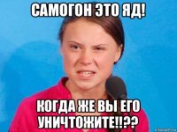 самогон это яд! когда же вы его уничтожите!!??