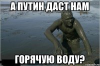 а путин даст нам горячую воду?