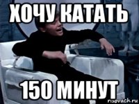 хочу катать 150 минут