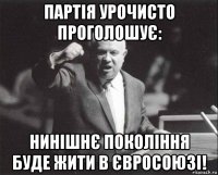 партія урочисто проголошує: нинішнє покоління буде жити в євросоюзі!