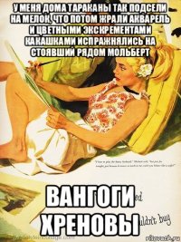 у меня дома тараканы так подсели на мелок, что потом жрали акварель и цветными экскрементами какашками испражнялись на стоявший рядом мольберт вангоги хреновы