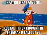 кратко о разработке postal iii,hunt down the freeman и fallout 76