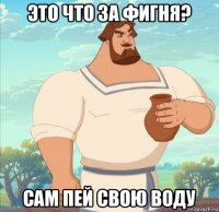 это что за фигня? сам пей свою воду